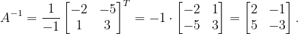 \dpi{120} A^{-1}=\frac{1}{-1}\begin{bmatrix} -2 &-5 \\ 1 & 3 \end{bmatrix}^{T}=-1\cdot \begin{bmatrix} -2 &1 \\ -5&3 \end{bmatrix}=\begin{bmatrix} 2 &-1 \\ 5 &-3 \end{bmatrix}.